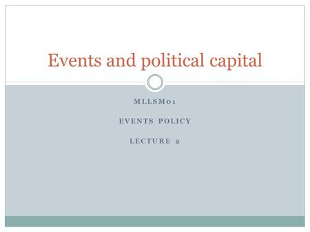 MLLSM01 EVENTS POLICY LECTURE 2 Events and political capital.