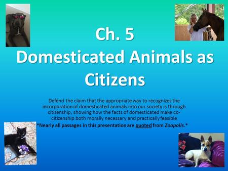 Ch. 5 Domesticated Animals as Citizens Defend the claim that the appropriate way to recognizes the incorporation of domesticated animals into our society.