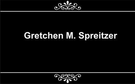 Gretchen M. Spreitzer Tiia Kuparinen (k84959) Micaela Villalobos (449195) Saki Masuda (413231)