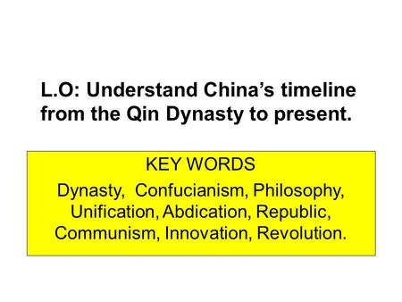 L.O: Understand China’s timeline from the Qin Dynasty to present. KEY WORDS Dynasty, Confucianism, Philosophy, Unification, Abdication, Republic, Communism,