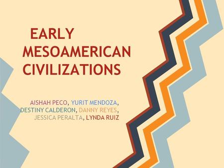 EARLY MESOAMERICAN CIVILIZATIONS AISHAH PECO, YURIT MENDOZA, DESTINY CALDERON, DANNY REYES, JESSICA PERALTA, LYNDA RUIZ.