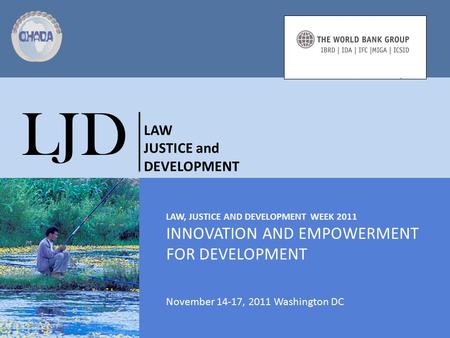 LAW, JUSTICE AND DEVELOPMENT WEEK 2011 INNOVATION AND EMPOWERMENT FOR DEVELOPMENT November 14-17, 2011 Washington DC LJD LAW JUSTICE and DEVELOPMENT.