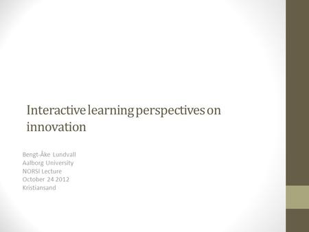 Interactive learning perspectives on innovation Bengt-Åke Lundvall Aalborg University NORSI Lecture October 24 2012 Kristiansand.