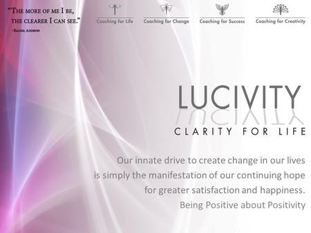 Our innate drive to create change in our lives is simply the manifestation of our continuing hope for greater satisfaction and happiness. Being Positive.