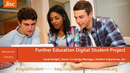 Further Education Digital Student Project Sarah Knight, Senior Co-design Manager, Student Experience, Jisc Manchester 20/01//15 #digitalstudent