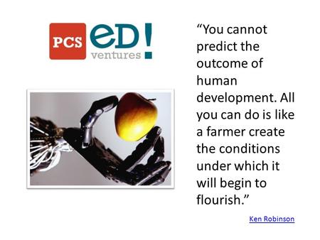 “You cannot predict the outcome of human development. All you can do is like a farmer create the conditions under which it will begin to flourish.” Ken.