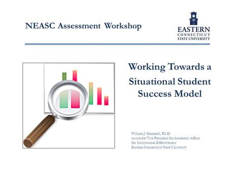 Working Towards a Situational Student Success Model NEASC Assessment Workshop William J. Gammell, Ph.D. Associate Vice President for Academic Affairs for.