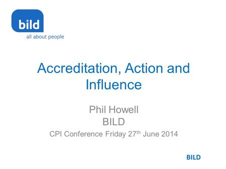 Accreditation, Action and Influence Phil Howell BILD CPI Conference Friday 27 th June 2014 BILD.