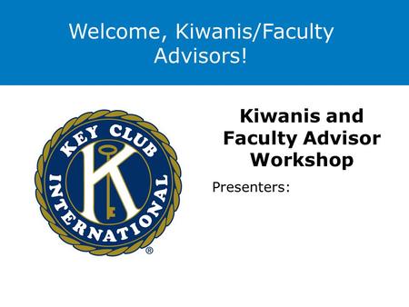 Welcome, Kiwanis/Faculty Advisors! Kiwanis and Faculty Advisor Workshop Presenters: