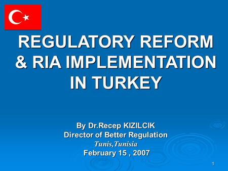 1 REGULATORY REFORM & RIA IMPLEMENTATION IN TURKEY By Dr.Recep KIZILCIK Director of Better Regulation Tunis,Tunisia February 15, 2007 February 15, 2007.