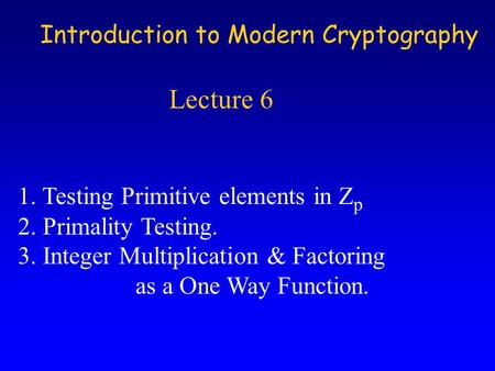 Introduction to Modern Cryptography Lecture 6 1. Testing Primitive elements in Z p 2. Primality Testing. 3. Integer Multiplication & Factoring as a One.