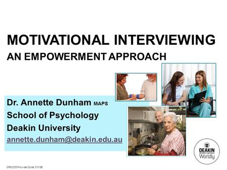 CRICOS Provider Code: 0113B MOTIVATIONAL INTERVIEWING AN EMPOWERMENT APPROACH Dr. Annette Dunham MAPS School of Psychology Deakin University