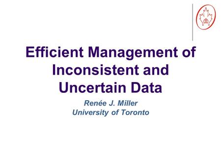 Efficient Management of Inconsistent and Uncertain Data Renée J. Miller University of Toronto.