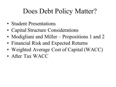 Does Debt Policy Matter? Student Presentations Capital Structure Considerations Modigliani and Miller – Propositions 1 and 2 Financial Risk and Expected.