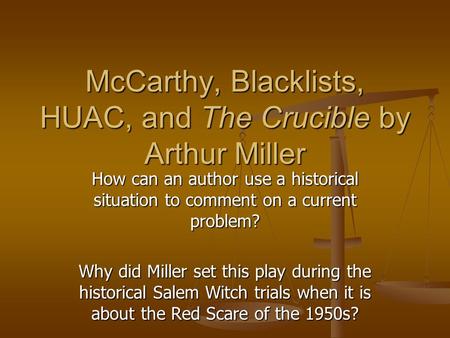 McCarthy, Blacklists, HUAC, and The Crucible by Arthur Miller How can an author use a historical situation to comment on a current problem? Why did Miller.