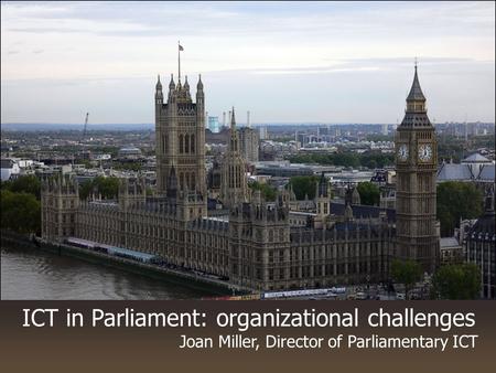 ICT in Parliament: organizational challenges Joan Miller, Director of Parliamentary ICT.