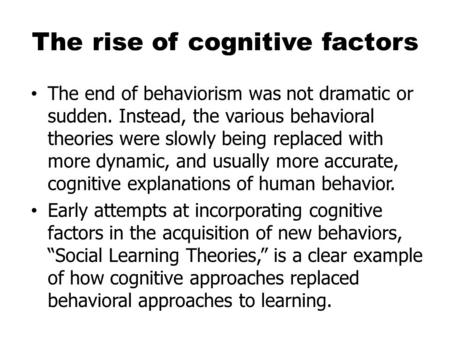 The rise of cognitive factors The end of behaviorism was not dramatic or sudden. Instead, the various behavioral theories were slowly being replaced with.