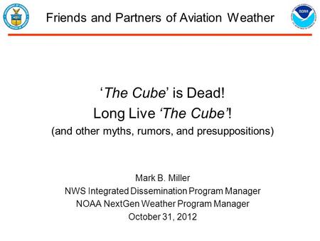 Friends and Partners of Aviation Weather ‘The Cube’ is Dead! Long Live ‘The Cube’! (and other myths, rumors, and presuppositions) Mark B. Miller NWS Integrated.