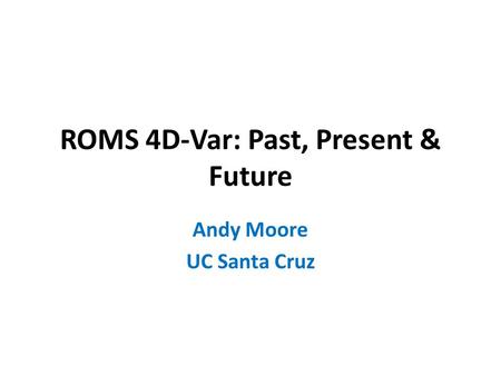 ROMS 4D-Var: Past, Present & Future Andy Moore UC Santa Cruz.