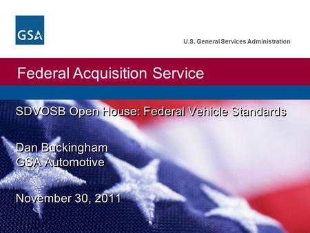 Federal Acquisition Service U.S. General Services Administration SDVOSB Open House: Federal Vehicle Standards Dan Buckingham GSA Automotive November 30,