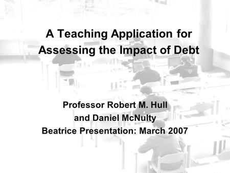 A Teaching Application for Assessing the Impact of Debt Professor Robert M. Hull and Daniel McNulty Beatrice Presentation: March 2007.