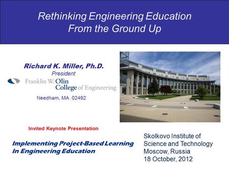 Rethinking Engineering Education From the Ground Up Richard K. Miller, Ph.D. President Needham, MA 02492 Invited Keynote Presentation Skolkovo Institute.