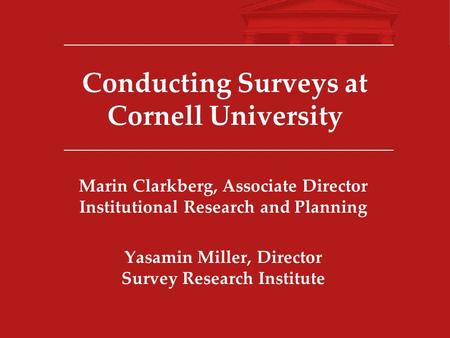 Conducting Surveys at Cornell University Marin Clarkberg, Associate Director Institutional Research and Planning Yasamin Miller, Director Survey Research.