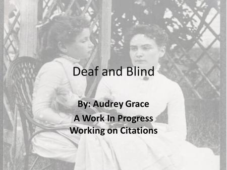 Deaf and Blind By: Audrey Grace A Work In Progress Working on Citations.