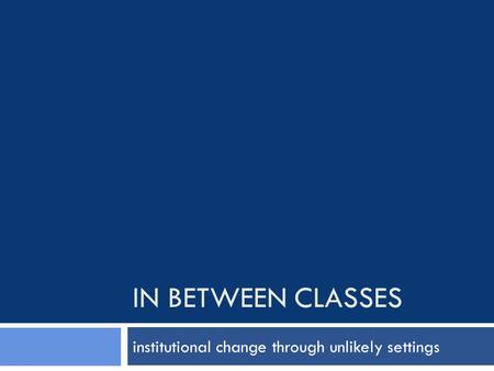 IN BETWEEN CLASSES institutional change through unlikely settings.