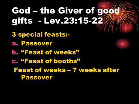 God – the Giver of good gifts - Lev.23:15-22 3 special feasts:- a.Passover b.“Feast of weeks” c.“Feast of booths” Feast of weeks – 7 weeks after Passover.