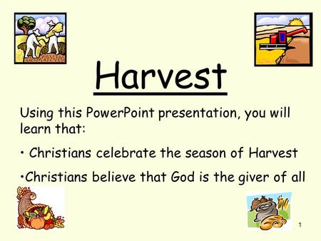 1 Harvest Using this PowerPoint presentation, you will learn that: Christians celebrate the season of Harvest Christians believe that God is the giver.