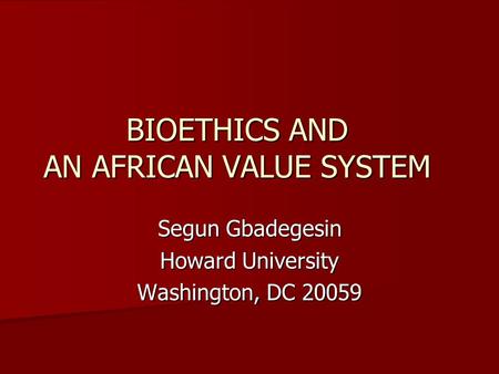 BIOETHICS AND AN AFRICAN VALUE SYSTEM Segun Gbadegesin Howard University Washington, DC 20059.