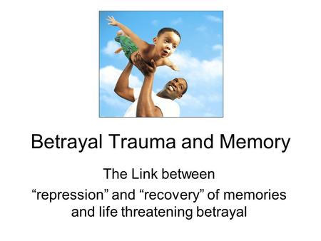 Betrayal Trauma and Memory The Link between “repression” and “recovery” of memories and life threatening betrayal.