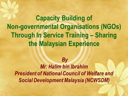 Capacity Building of Non-governmental Organisations (NGOs) Through In Service Training – Sharing the Malaysian Experience By Mr. Halim bin Ibrahim President.