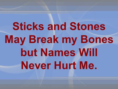 Sticks and Stones May Break my Bones but Names Will Never Hurt Me.