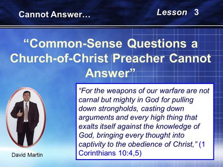 “Common-Sense Questions a Church-of-Christ Preacher Cannot Answer” David Martin Cannot Answer… Lesson 3 “For the weapons of our warfare are not carnal.