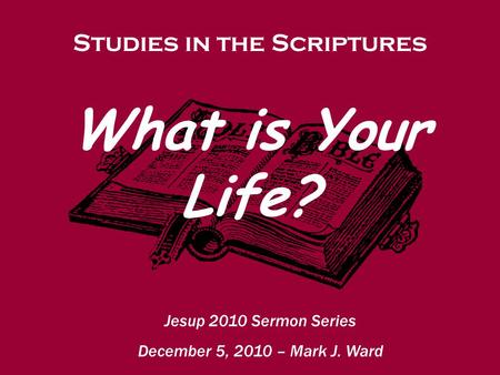 Studies in the Scriptures Jesup 2010 Sermon Series December 5, 2010 – Mark J. Ward What is Your Life?