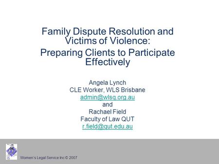 Women’s Legal Service Inc © 2007 Family Dispute Resolution and Victims of Violence: Preparing Clients to Participate Effectively Angela Lynch CLE Worker,