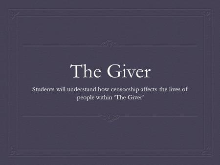 The Giver Students will understand how censorship affects the lives of people within ‘The Giver’