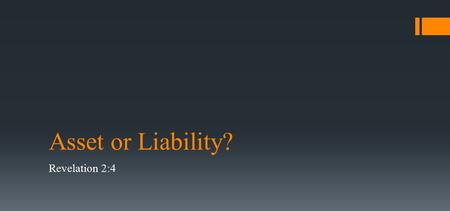 Asset or Liability? Revelation 2:4. Revelation 2:4-5 Nevertheless I have this against you, that you have left your first love. 5 Remember therefore from.