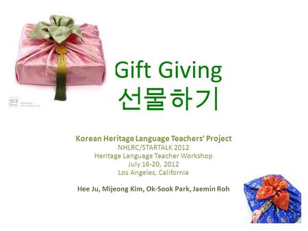 Gift Giving 선물하기 Korean Heritage Language Teachers’ Project NHLRC/STARTALK 2012 Heritage Language Teacher Workshop July 16-20, 2012 Los Angeles, California.