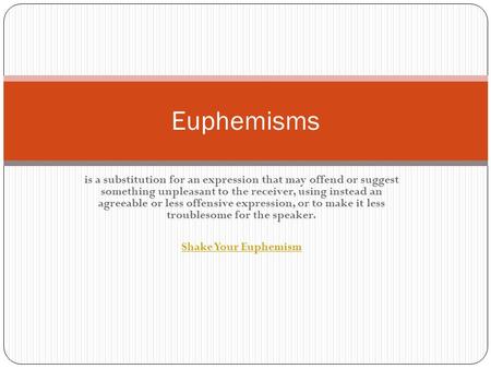 Is a substitution for an expression that may offend or suggest something unpleasant to the receiver, using instead an agreeable or less offensive expression,