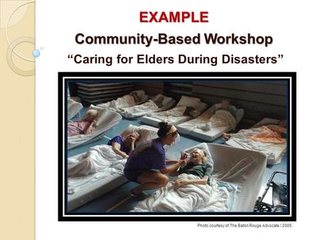 EXAMPLE Community-Based Workshop “Caring for Elders During Disasters” Photo courtesy of The Baton Rouge Advocate / 2005.