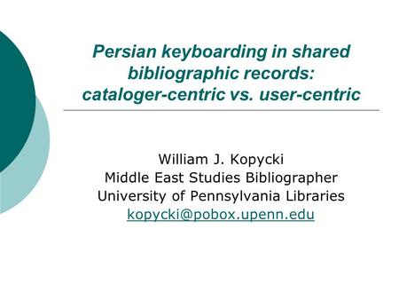 Persian keyboarding in shared bibliographic records: cataloger-centric vs. user-centric William J. Kopycki Middle East Studies Bibliographer University.