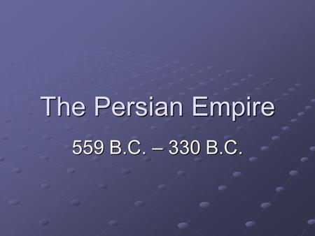 The Persian Empire 559 B.C. – 330 B.C.. Cyrus the Great!