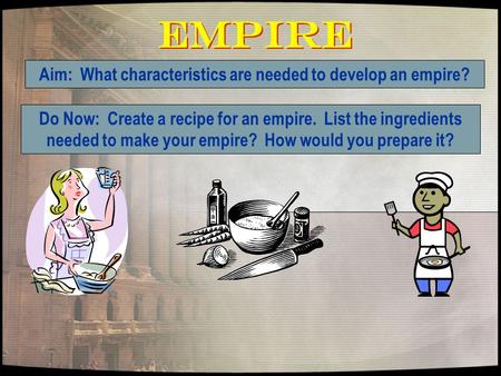 Empire Aim: What characteristics are needed to develop an empire? Do Now: Create a recipe for an empire. List the ingredients needed to make your empire?