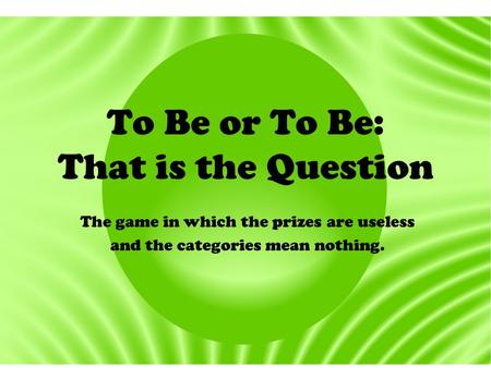 To Be or To Be: That is the Question The game in which the prizes are useless and the categories mean nothing.