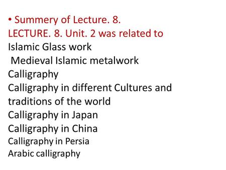 Summery of Lecture. 8. LECTURE. 8. Unit. 2 was related to Islamic Glass work Medieval Islamic metalwork Calligraphy Calligraphy in different Cultures and.