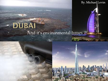 And it’s environmental Issues By. Michael Levin.  Dubai- Big city in United Arab Emirates, Middle east  Dubai has billions of dollars from oil production.