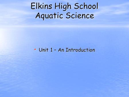 Elkins High School Aquatic Science Unit 1 – An Introduction Unit 1 – An Introduction.